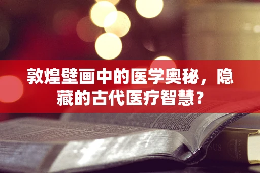 敦煌壁画中的医学奥秘，隐藏的古代医疗智慧？