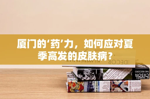 厦门的‘药’力，如何应对夏季高发的皮肤病？