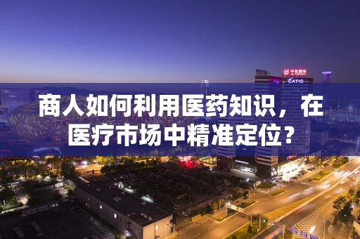 商人如何利用医药知识，在医疗市场中精准定位？
