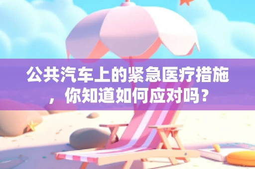 公共汽车上的紧急医疗措施，你知道如何应对吗？