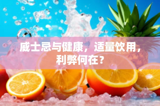 威士忌与健康，适量饮用，利弊何在？