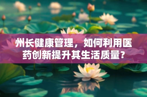州长健康管理，如何利用医药创新提升其生活质量？