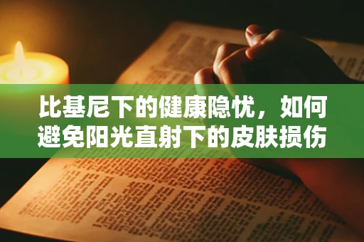 比基尼下的健康隐忧，如何避免阳光直射下的皮肤损伤？