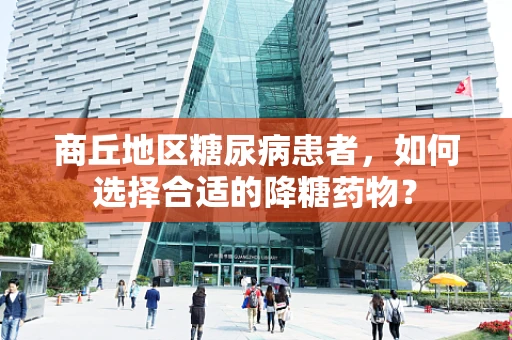 商丘地区糖尿病患者，如何选择合适的降糖药物？