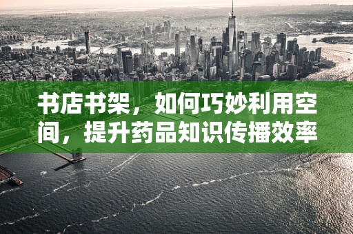 书店书架，如何巧妙利用空间，提升药品知识传播效率？