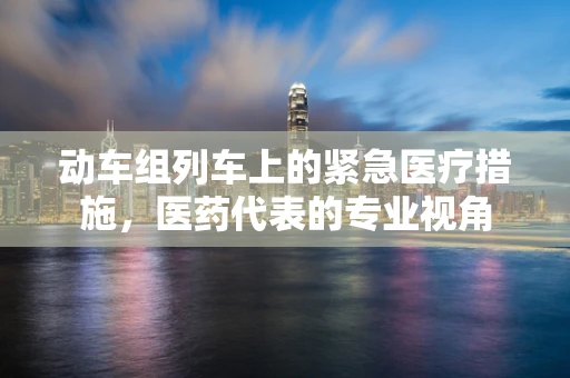 动车组列车上的紧急医疗措施，医药代表的专业视角
