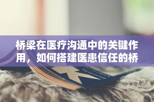 桥梁在医疗沟通中的关键作用，如何搭建医患信任的桥梁？
