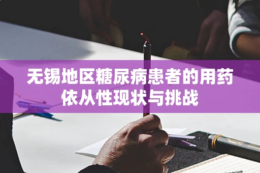 无锡地区糖尿病患者的用药依从性现状与挑战