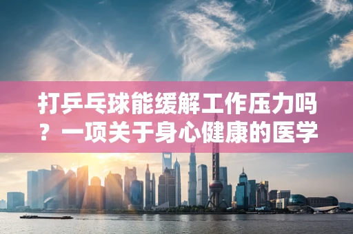 打乒乓球能缓解工作压力吗？一项关于身心健康的医学小探