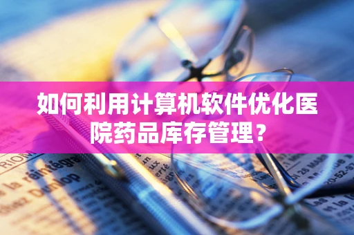 如何利用计算机软件优化医院药品库存管理？