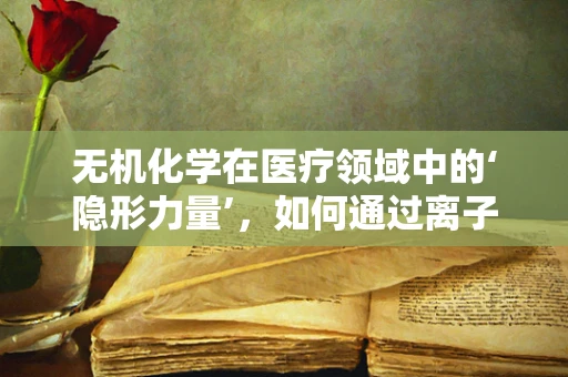 无机化学在医疗领域中的‘隐形力量’，如何通过离子平衡影响药物吸收？