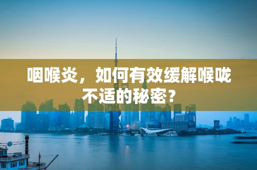 咽喉炎，如何有效缓解喉咙不适的秘密？