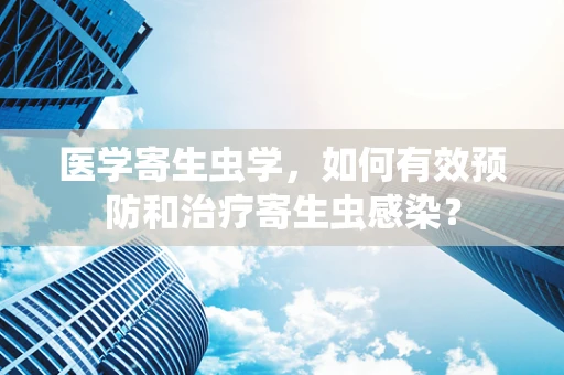 医学寄生虫学，如何有效预防和治疗寄生虫感染？
