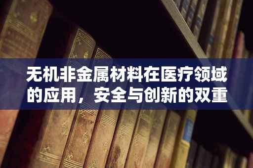 无机非金属材料在医疗领域的应用，安全与创新的双重考量