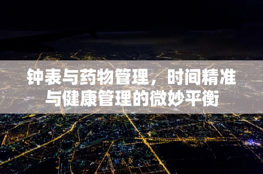 钟表与药物管理，时间精准与健康管理的微妙平衡