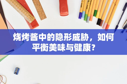 烧烤酱中的隐形威胁，如何平衡美味与健康？