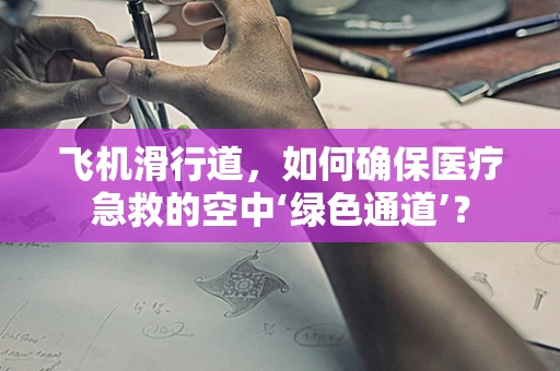 飞机滑行道，如何确保医疗急救的空中‘绿色通道’？