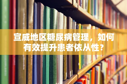 宣威地区糖尿病管理，如何有效提升患者依从性？