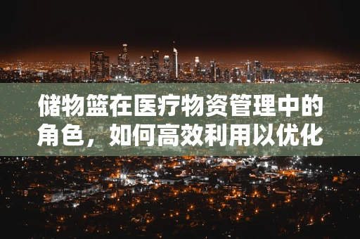 储物篮在医疗物资管理中的角色，如何高效利用以优化医院资源？