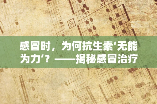 感冒时，为何抗生素‘无能为力’？——揭秘感冒治疗误区