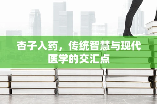 杏子入药，传统智慧与现代医学的交汇点