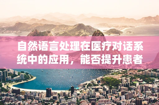 自然语言处理在医疗对话系统中的应用，能否提升患者咨询体验？