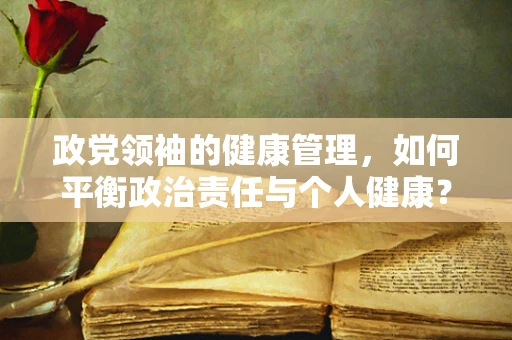政党领袖的健康管理，如何平衡政治责任与个人健康？