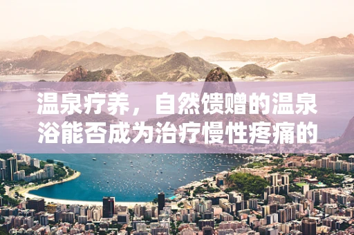 温泉疗养，自然馈赠的温泉浴能否成为治疗慢性疼痛的新选择？