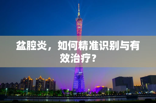 盆腔炎，如何精准识别与有效治疗？