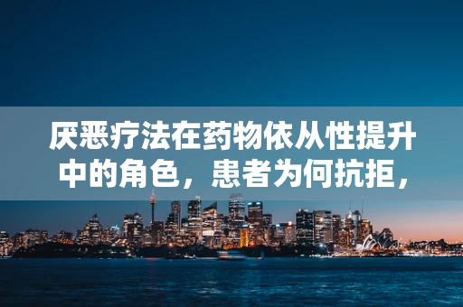 厌恶疗法在药物依从性提升中的角色，患者为何抗拒，又该如何应对？