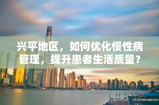 兴平地区，如何优化慢性病管理，提升患者生活质量？