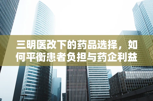 三明医改下的药品选择，如何平衡患者负担与药企利益？