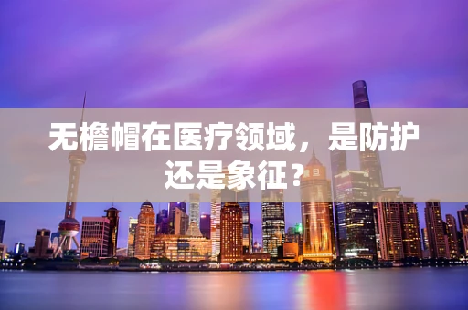 无檐帽在医疗领域，是防护还是象征？