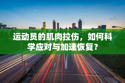 运动员的肌肉拉伤，如何科学应对与加速恢复？