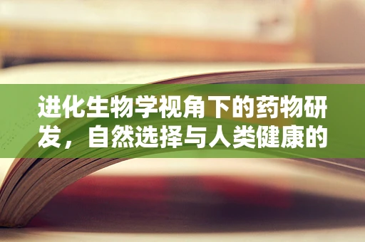 进化生物学视角下的药物研发，自然选择与人类健康的未来