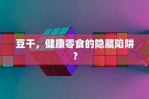 豆干，健康零食的隐藏陷阱？