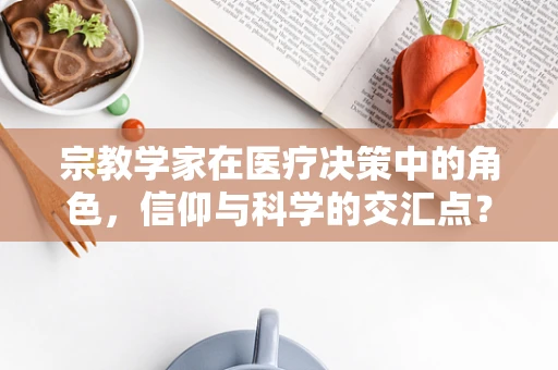 宗教学家在医疗决策中的角色，信仰与科学的交汇点？