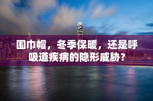 围巾帽，冬季保暖，还是呼吸道疾病的隐形威胁？