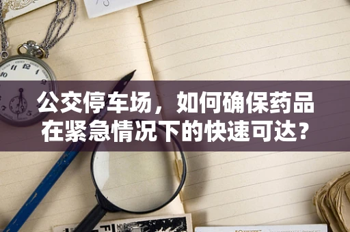 公交停车场，如何确保药品在紧急情况下的快速可达？