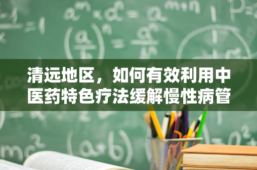 清远地区，如何有效利用中医药特色疗法缓解慢性病管理压力？