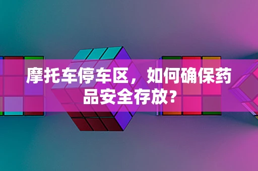 摩托车停车区，如何确保药品安全存放？