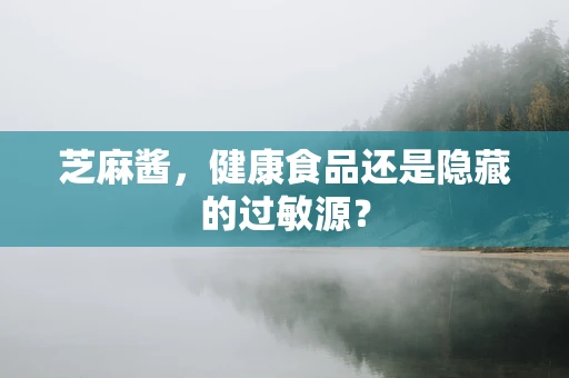 芝麻酱，健康食品还是隐藏的过敏源？