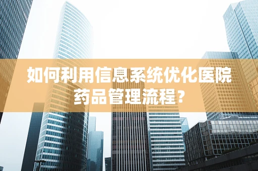 如何利用信息系统优化医院药品管理流程？