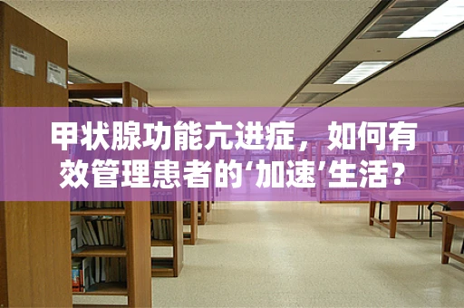 甲状腺功能亢进症，如何有效管理患者的‘加速’生活？