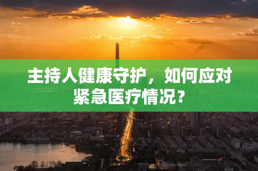 主持人健康守护，如何应对紧急医疗情况？