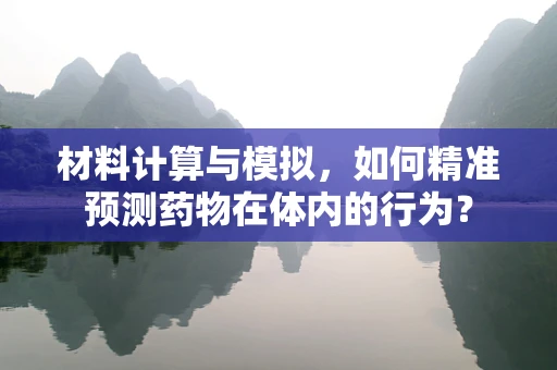 材料计算与模拟，如何精准预测药物在体内的行为？