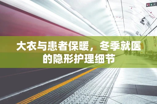 大衣与患者保暖，冬季就医的隐形护理细节