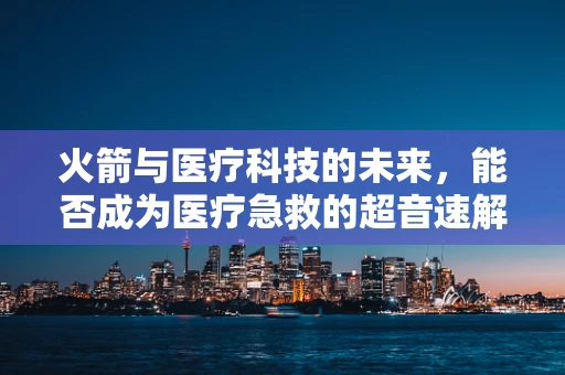 火箭与医疗科技的未来，能否成为医疗急救的超音速解决方案？