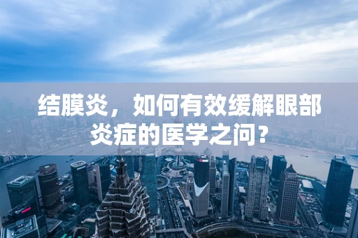结膜炎，如何有效缓解眼部炎症的医学之问？