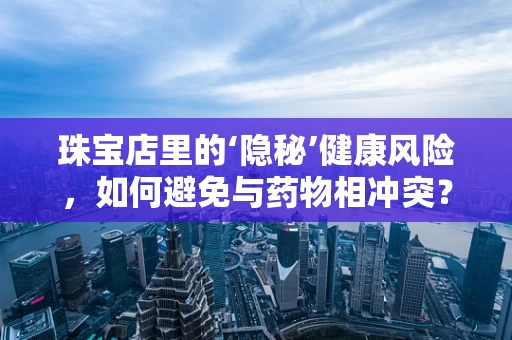 珠宝店里的‘隐秘’健康风险，如何避免与药物相冲突？